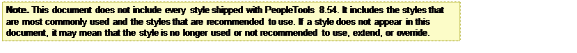Text Box: Note. This document does not include every style shipped with PeopleTools 8.54. It includes the styles that are most commonly used and the styles that are recommended to use. If a style does not appear in this document, it may mean that the style is no longer used or not recommended to use, extend, or override.